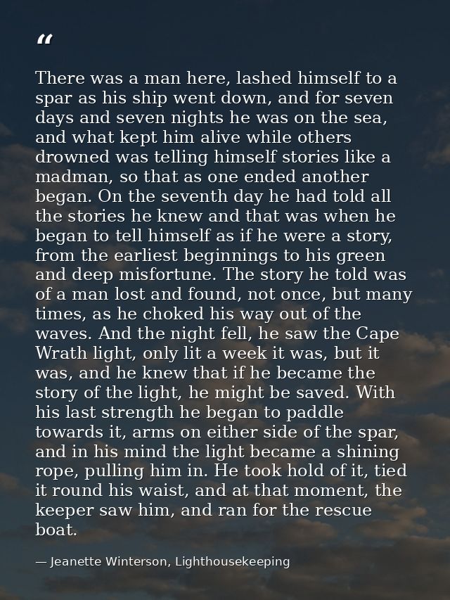 There was a man here, lashed himself to a spar as his ship went down, and for seven days and seven nights he was on the  — Jeanette Winterson, Lighthousekeeping