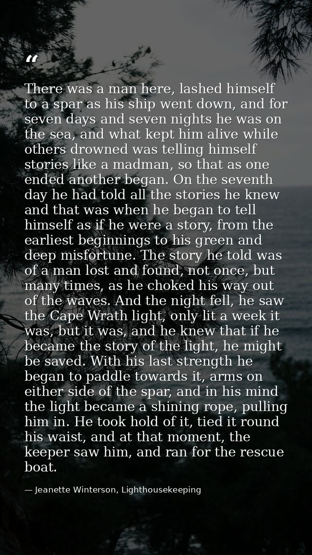 There was a man here, lashed himself to a spar as his ship went down, and for seven days and seven nights he was on the  — Jeanette Winterson, Lighthousekeeping