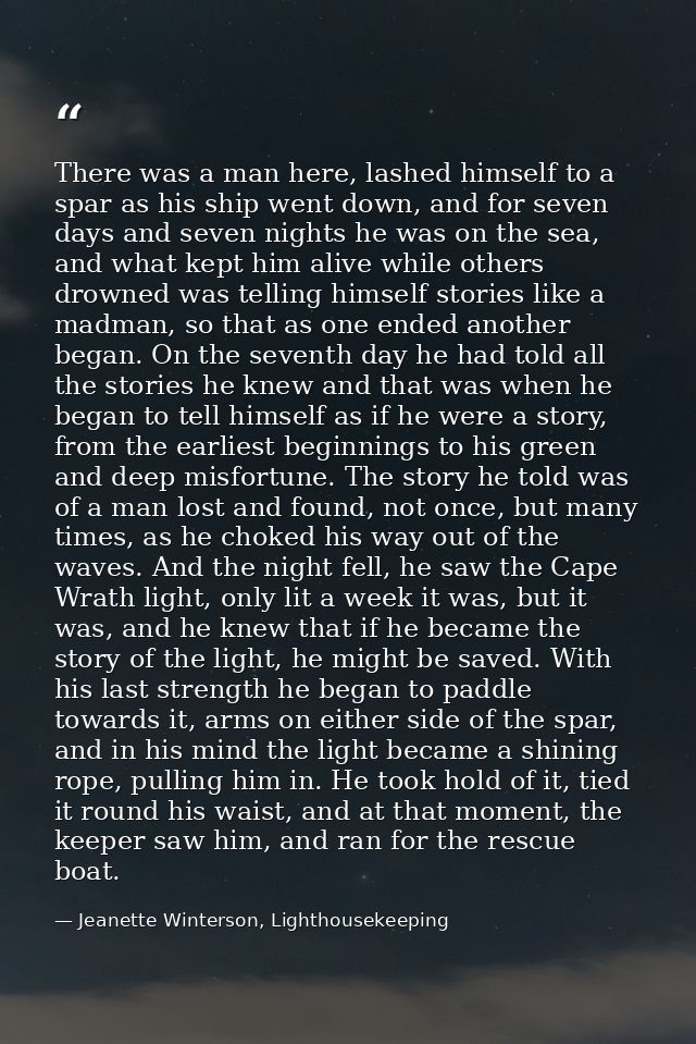 There was a man here, lashed himself to a spar as his ship went down, and for seven days and seven nights he was on the  — Jeanette Winterson, Lighthousekeeping