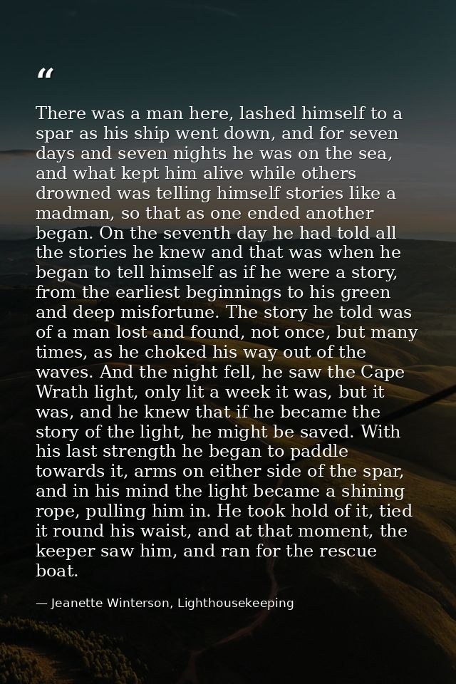 There was a man here, lashed himself to a spar as his ship went down, and for seven days and seven nights he was on the  — Jeanette Winterson, Lighthousekeeping
