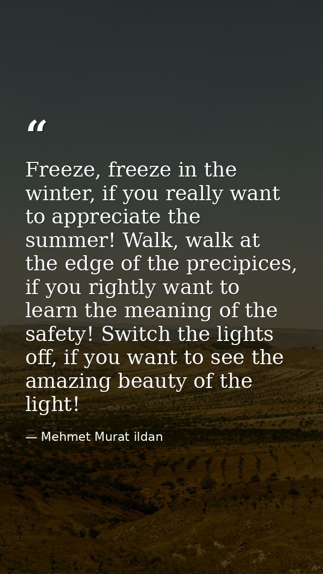 Freeze, freeze in the winter, if you really want to appreciate the summer! Walk, walk at the edge of the precipices, if  — Mehmet Murat ildan