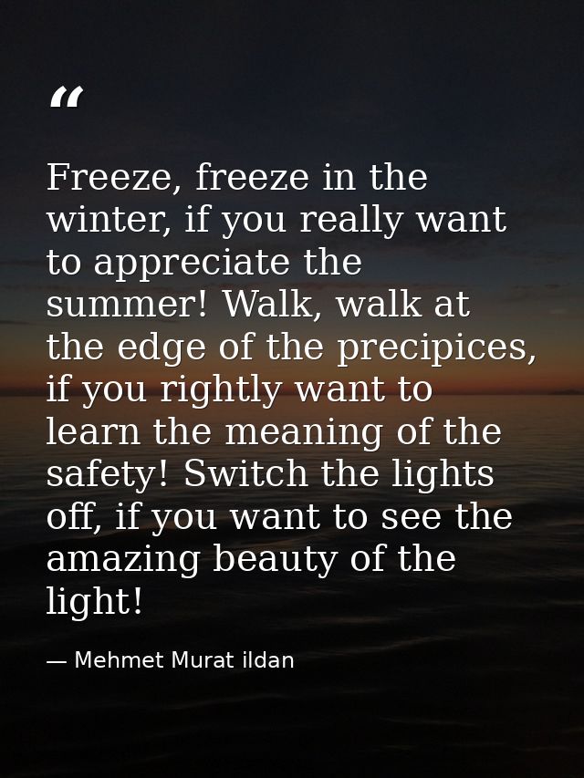 Freeze, freeze in the winter, if you really want to appreciate the summer! Walk, walk at the edge of the precipices, if  — Mehmet Murat ildan