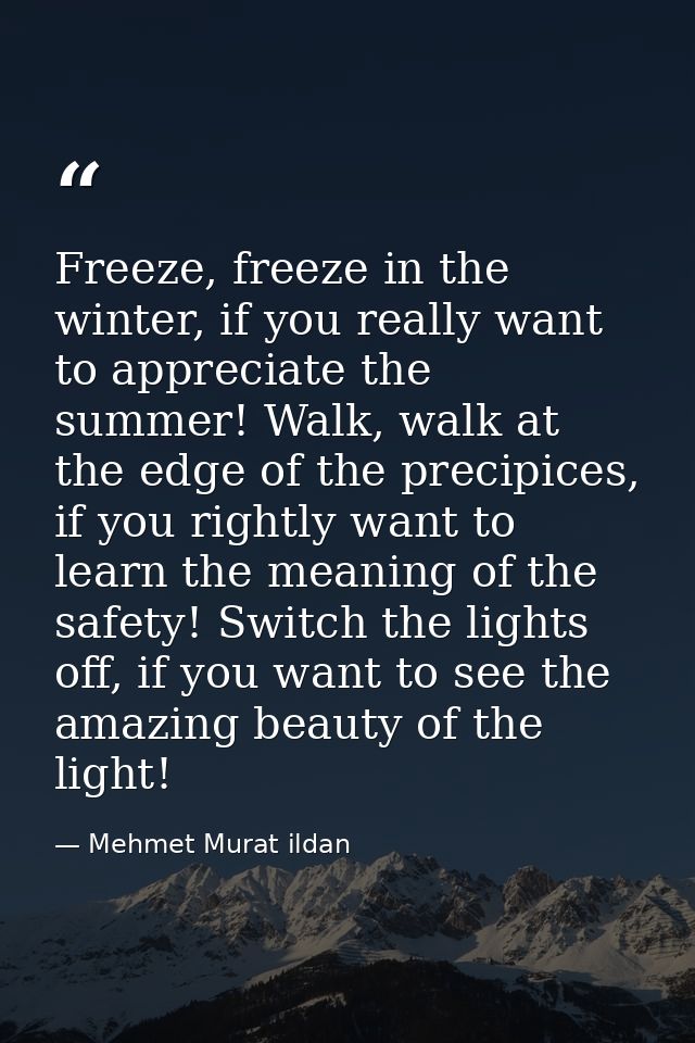 Freeze, freeze in the winter, if you really want to appreciate the summer! Walk, walk at the edge of the precipices, if  — Mehmet Murat ildan