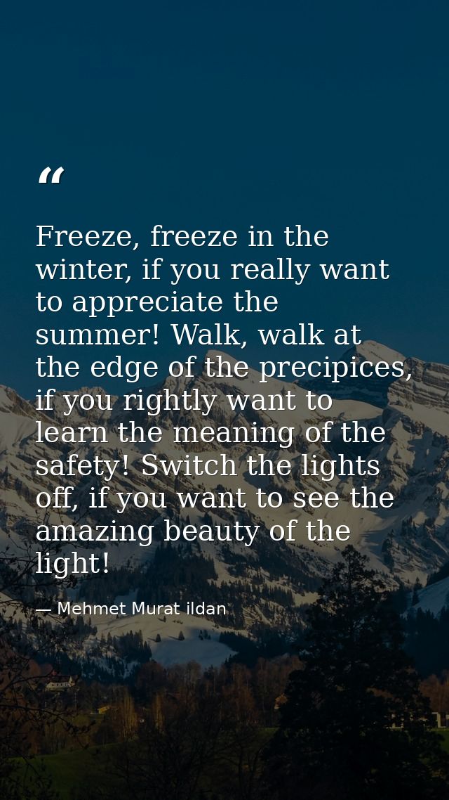 Freeze, freeze in the winter, if you really want to appreciate the summer! Walk, walk at the edge of the precipices, if  — Mehmet Murat ildan