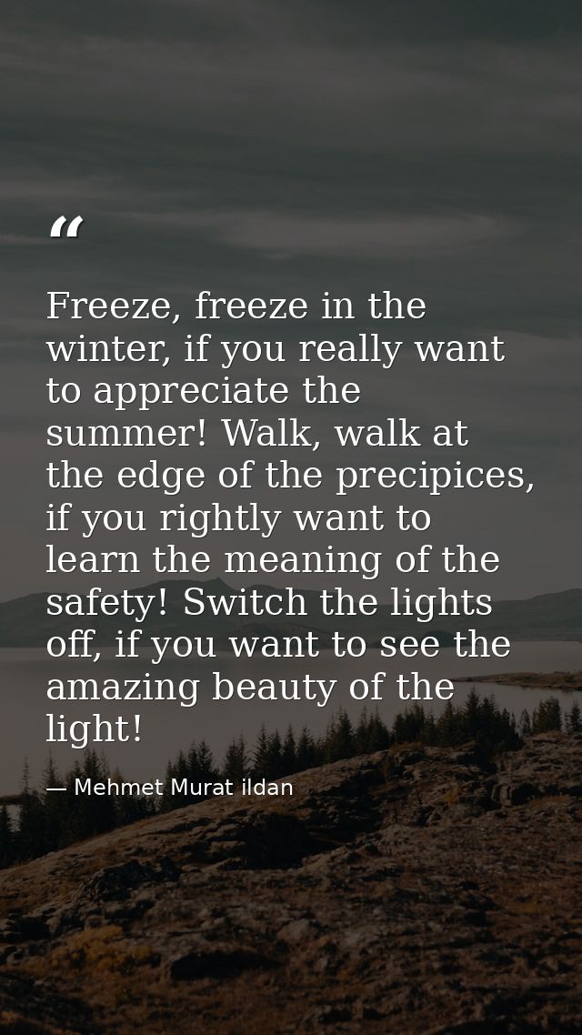 Freeze, freeze in the winter, if you really want to appreciate the summer! Walk, walk at the edge of the precipices, if  — Mehmet Murat ildan