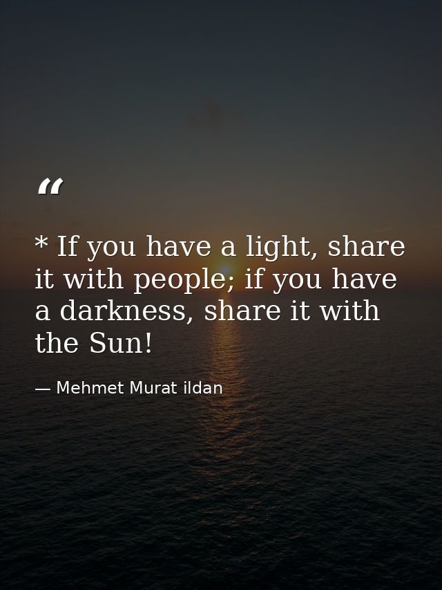 * If you have a light, share it with people; if you have a darkness, share it with the Sun! — Mehmet Murat ildan