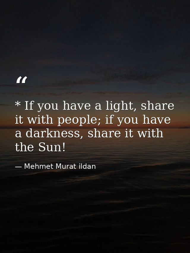 * If you have a light, share it with people; if you have a darkness, share it with the Sun! — Mehmet Murat ildan