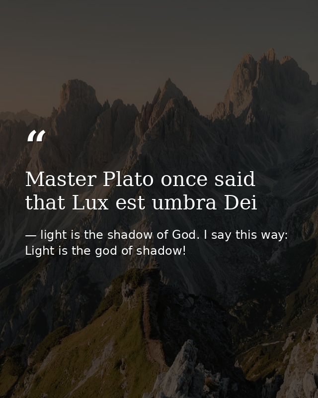 Master Plato once said that Lux est umbra Dei — light is the shadow of God. I say this way: Light is the god of shadow!