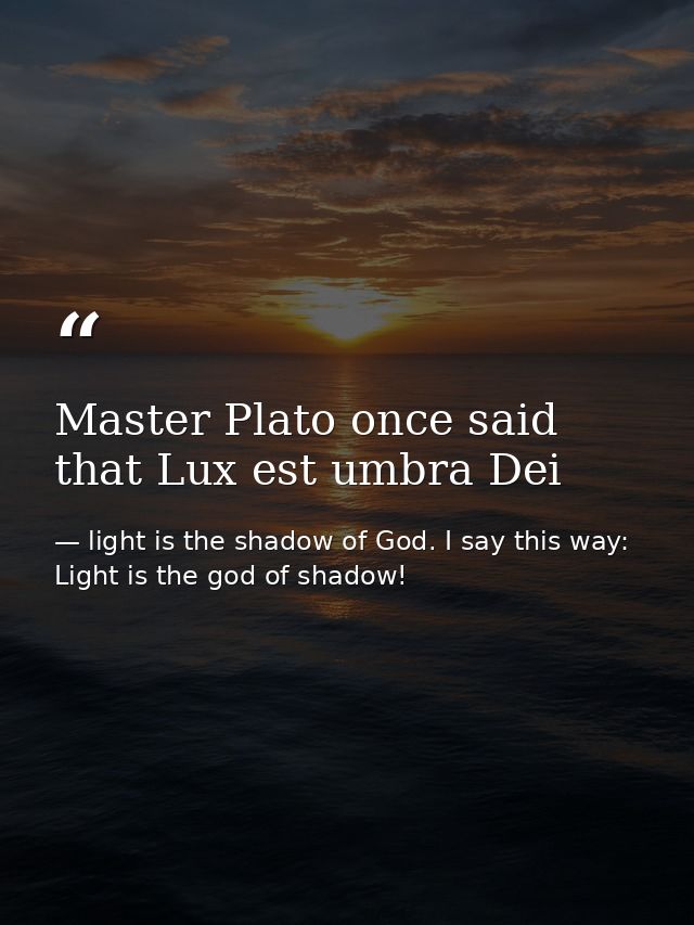 Master Plato once said that Lux est umbra Dei — light is the shadow of God. I say this way: Light is the god of shadow!
