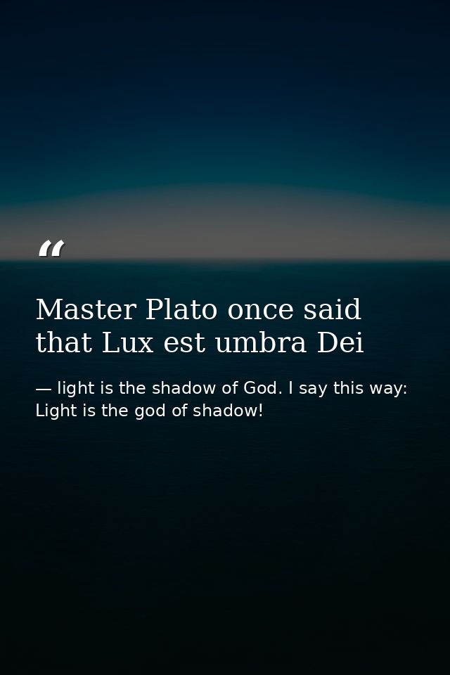 Master Plato once said that Lux est umbra Dei — light is the shadow of God. I say this way: Light is the god of shadow!