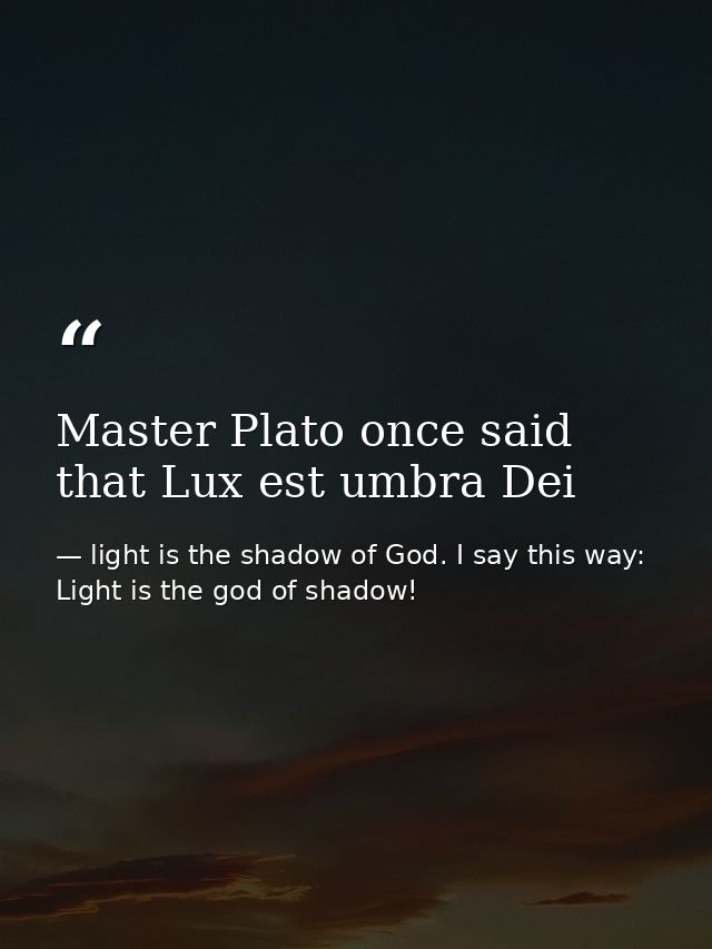 Master Plato once said that Lux est umbra Dei — light is the shadow of God. I say this way: Light is the god of shadow!
