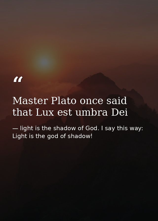 Master Plato once said that Lux est umbra Dei — light is the shadow of God. I say this way: Light is the god of shadow!