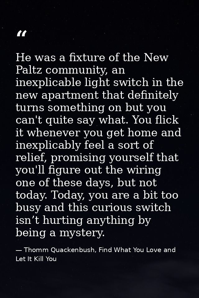 He was a fixture of the New Paltz community, an inexplicable light switch in the new apartment that definitely turns som — Thomm Quackenbush, Find What You Love and Let It Kill You
