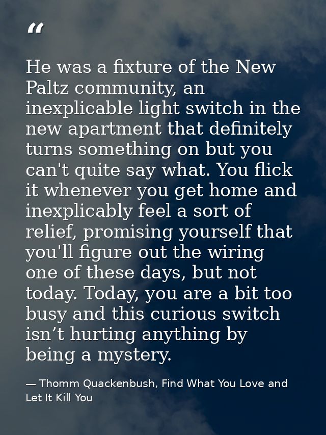 He was a fixture of the New Paltz community, an inexplicable light switch in the new apartment that definitely turns som — Thomm Quackenbush, Find What You Love and Let It Kill You