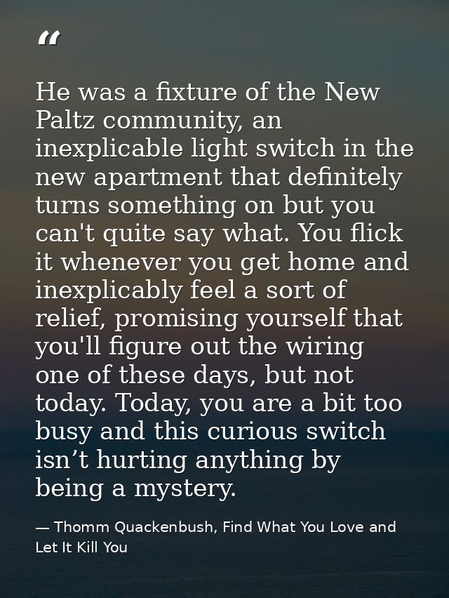 He was a fixture of the New Paltz community, an inexplicable light switch in the new apartment that definitely turns som — Thomm Quackenbush, Find What You Love and Let It Kill You