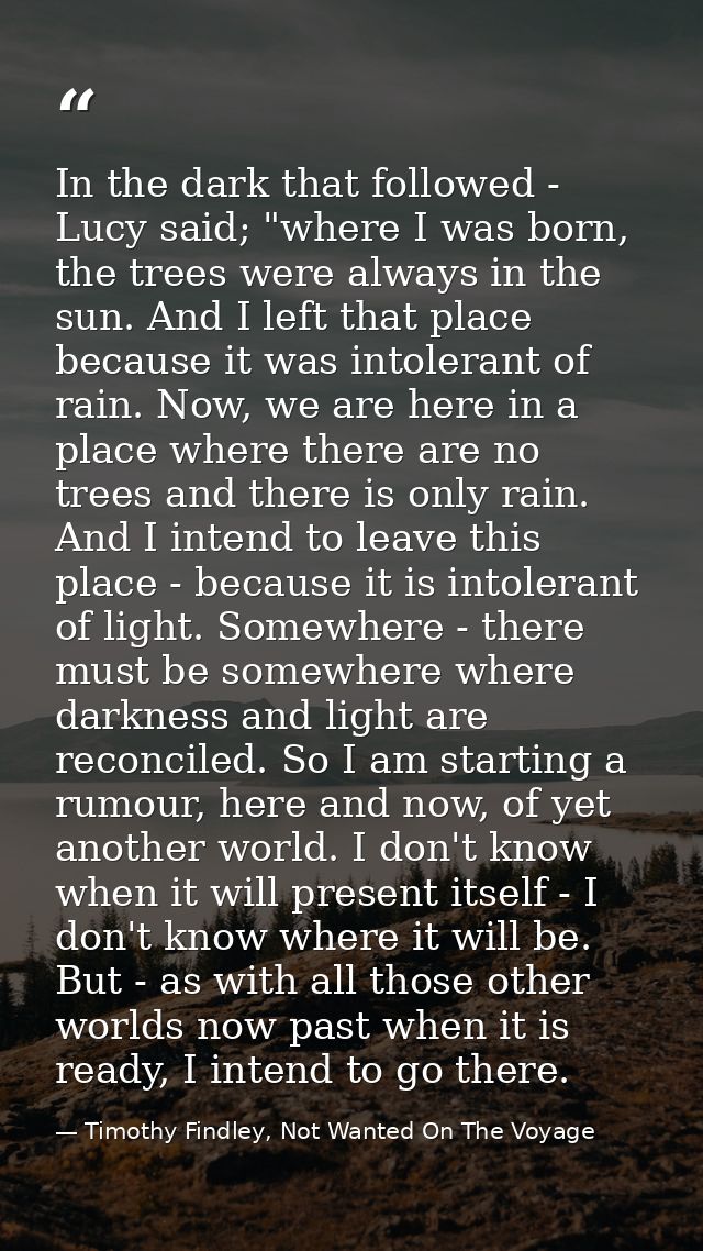 In the dark that followed - Lucy said; "where I was born, the trees were always in the sun. And I left that place becaus — Timothy Findley, Not Wanted On The Voyage