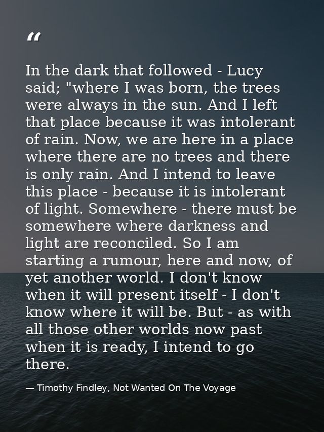 In the dark that followed - Lucy said; "where I was born, the trees were always in the sun. And I left that place becaus — Timothy Findley, Not Wanted On The Voyage