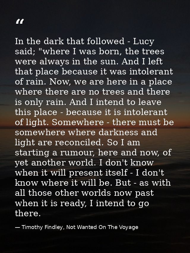In the dark that followed - Lucy said; "where I was born, the trees were always in the sun. And I left that place becaus — Timothy Findley, Not Wanted On The Voyage