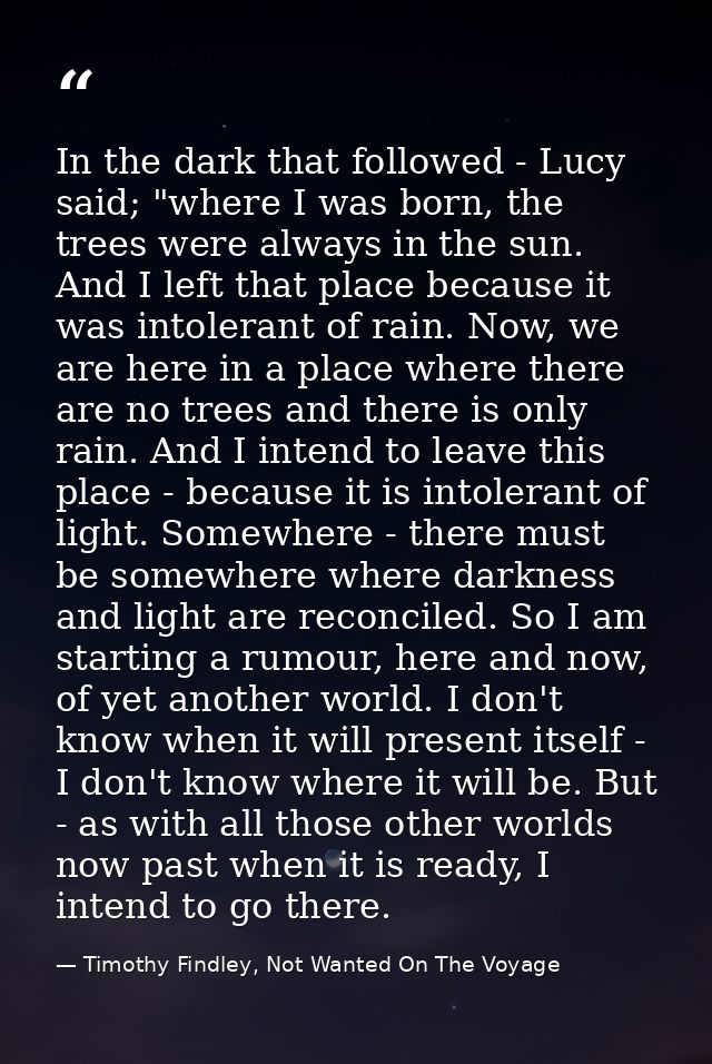 In the dark that followed - Lucy said; "where I was born, the trees were always in the sun. And I left that place becaus — Timothy Findley, Not Wanted On The Voyage
