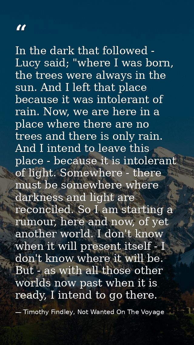 In the dark that followed - Lucy said; "where I was born, the trees were always in the sun. And I left that place becaus — Timothy Findley, Not Wanted On The Voyage