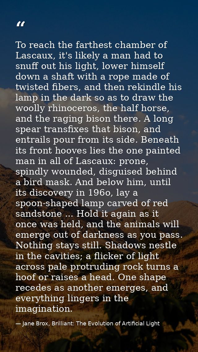To reach the farthest chamber of Lascaux, it's likely a man had to snuff out his light, lower himself down a shaft with  — Jane Brox, Brilliant: The Evolution of Artificial Light