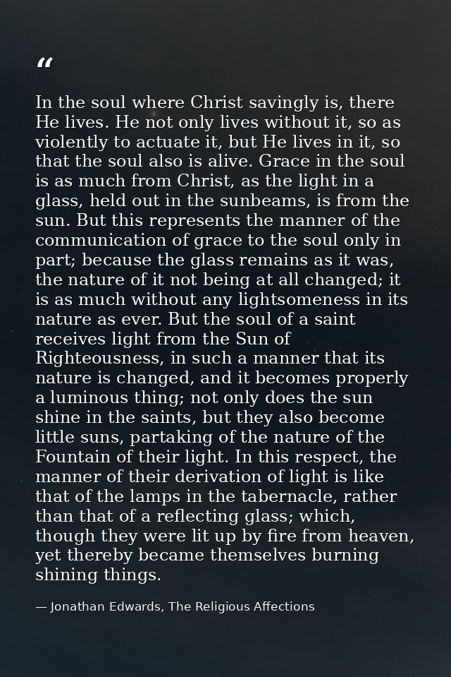 In the soul where Christ savingly is, there He lives. He not only lives without it, so as violently to actuate it, but H — Jonathan Edwards, The Religious Affections