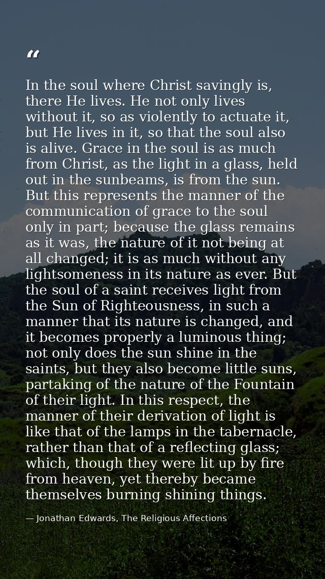 In the soul where Christ savingly is, there He lives. He not only lives without it, so as violently to actuate it, but H — Jonathan Edwards, The Religious Affections