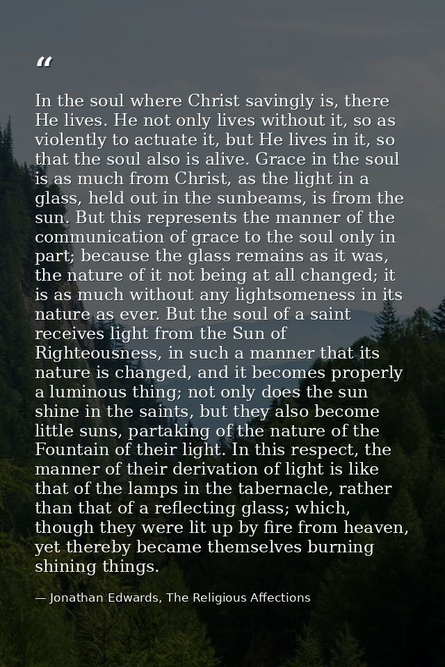 In the soul where Christ savingly is, there He lives. He not only lives without it, so as violently to actuate it, but H — Jonathan Edwards, The Religious Affections