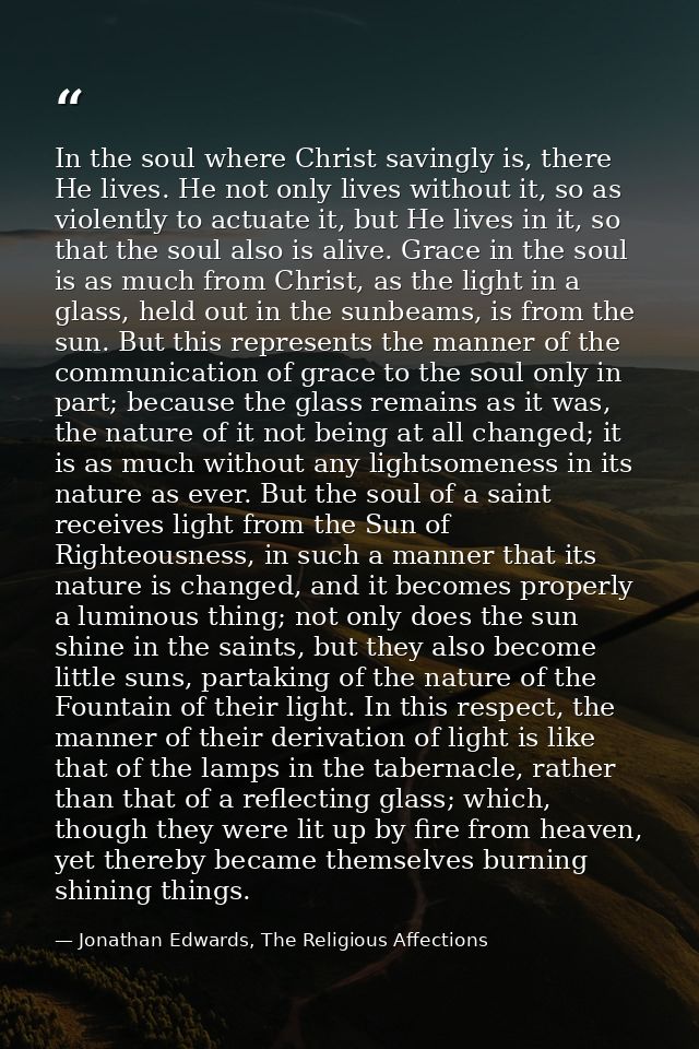 In the soul where Christ savingly is, there He lives. He not only lives without it, so as violently to actuate it, but H — Jonathan Edwards, The Religious Affections