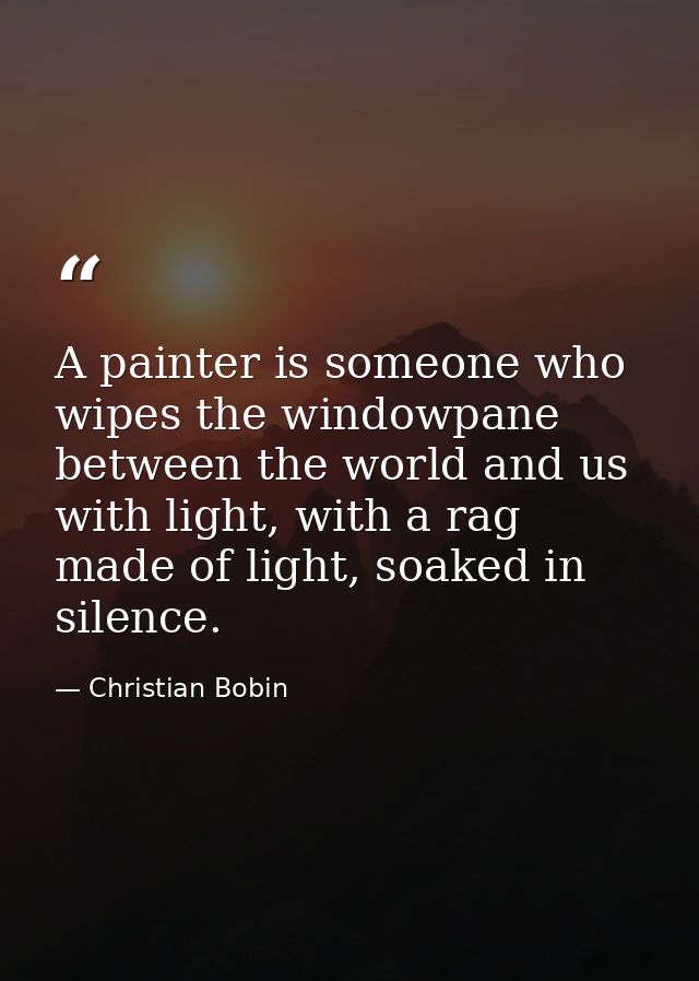 A painter is someone who wipes the windowpane between the world and us with light, with a rag made of light, soaked in s — Christian Bobin