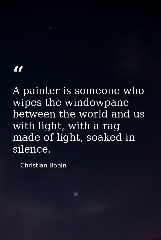 A painter is someone who wipes the windowpane between the world and us with light, with a rag made of light, soaked in s — Christian Bobin