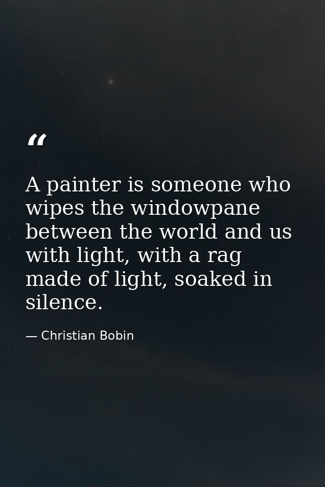 A painter is someone who wipes the windowpane between the world and us with light, with a rag made of light, soaked in s — Christian Bobin