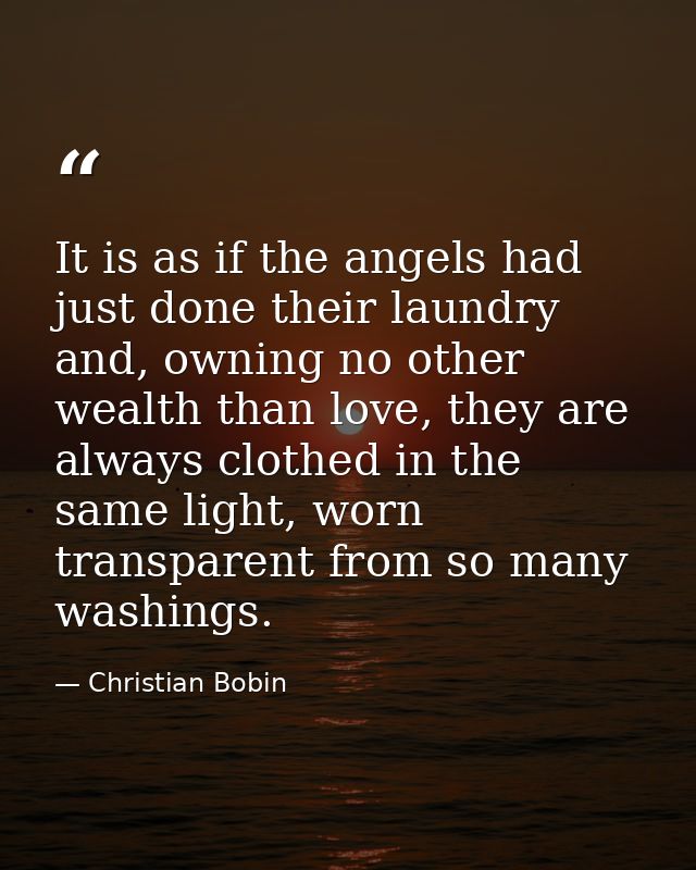 It is as if the angels had just done their laundry and, owning no other wealth than love, they are always clothed in the — Christian Bobin