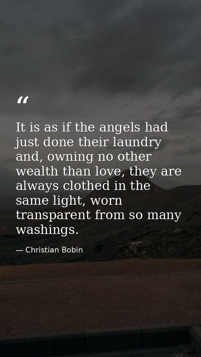 It is as if the angels had just done their laundry and, owning no other wealth than love, they are always clothed in the — Christian Bobin