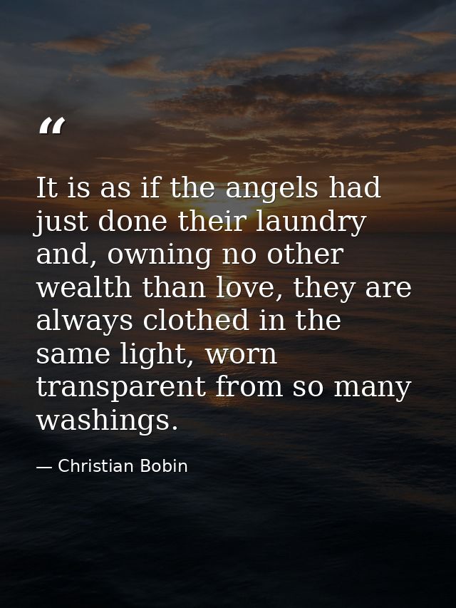 It is as if the angels had just done their laundry and, owning no other wealth than love, they are always clothed in the — Christian Bobin