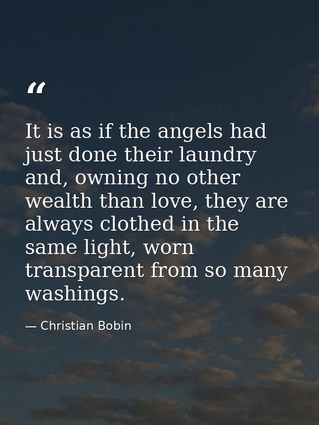 It is as if the angels had just done their laundry and, owning no other wealth than love, they are always clothed in the — Christian Bobin