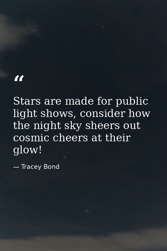 Stars are made for public light shows, consider how the night sky sheers out cosmic cheers at their glow! — Tracey Bond