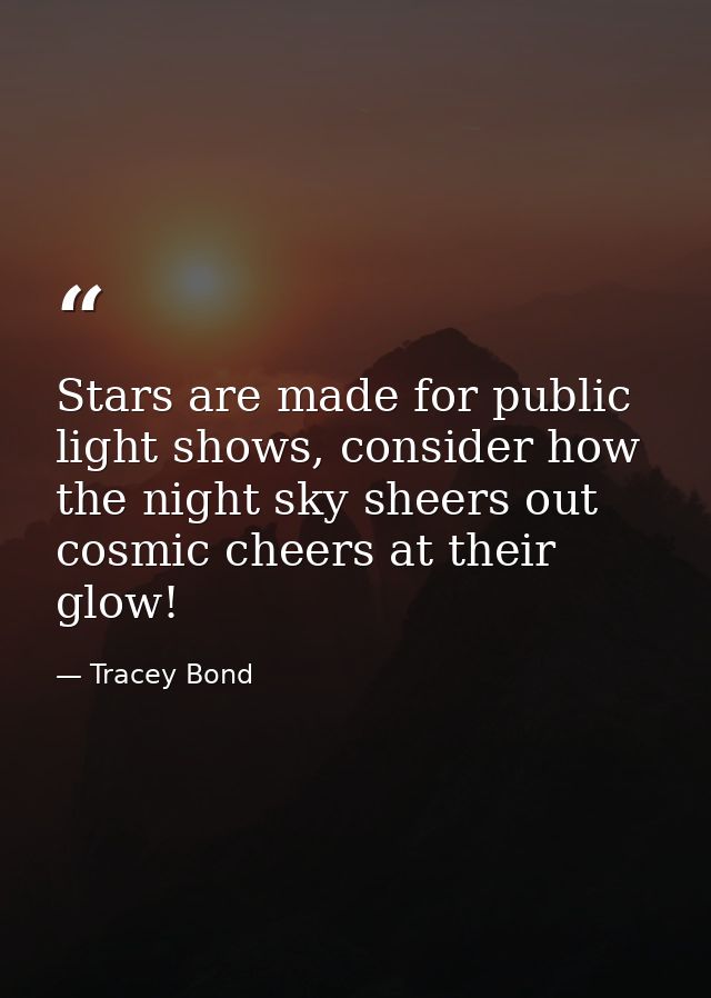 Stars are made for public light shows, consider how the night sky sheers out cosmic cheers at their glow! — Tracey Bond