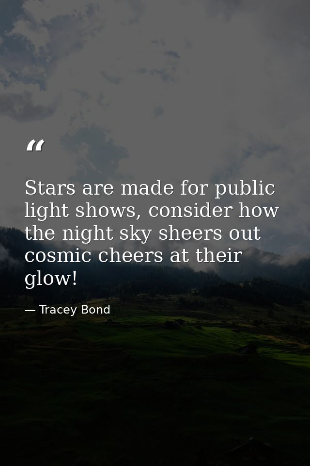 Stars are made for public light shows, consider how the night sky sheers out cosmic cheers at their glow! — Tracey Bond