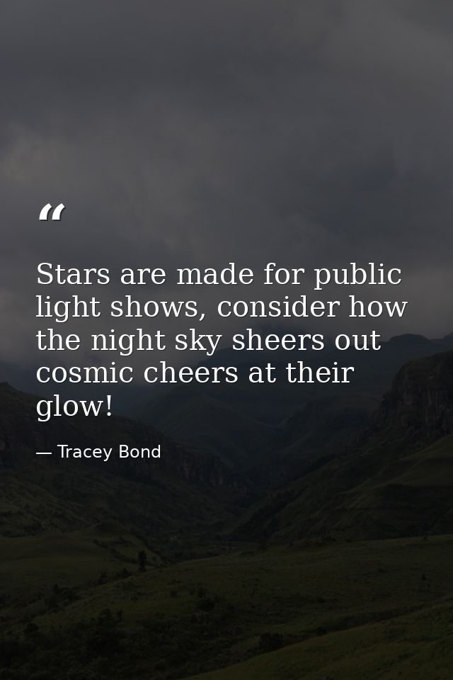 Stars are made for public light shows, consider how the night sky sheers out cosmic cheers at their glow! — Tracey Bond