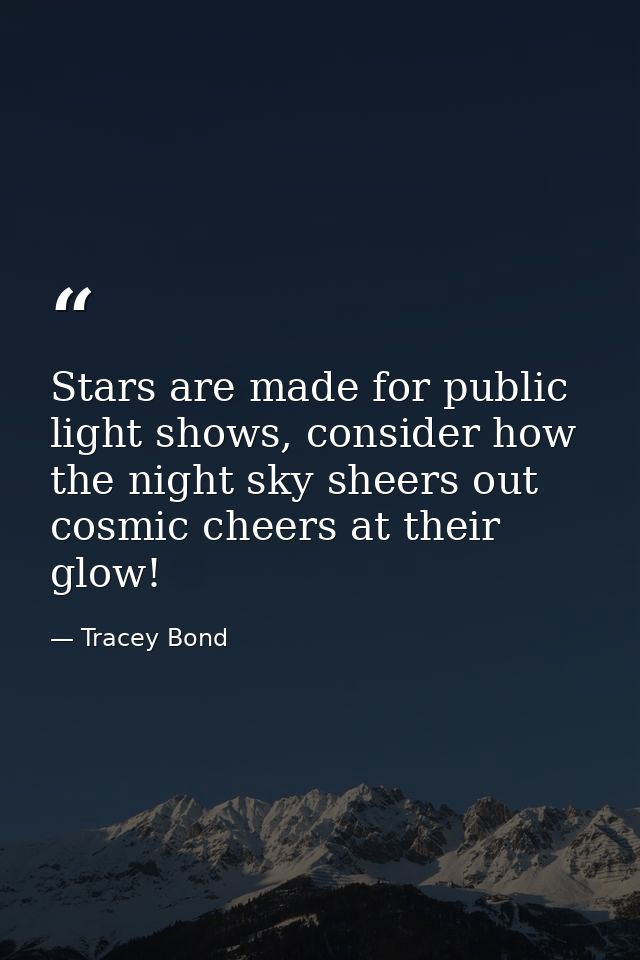 Stars are made for public light shows, consider how the night sky sheers out cosmic cheers at their glow! — Tracey Bond