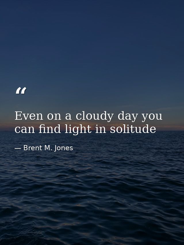 Even on a cloudy day you can find light in solitude — Brent M. Jones
