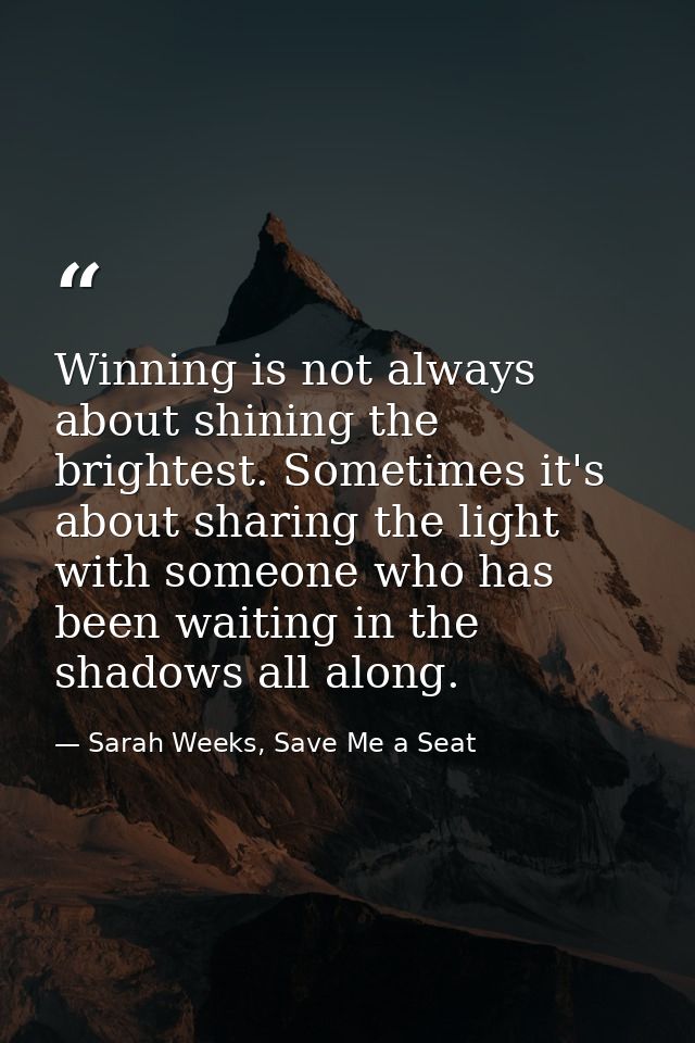 Winning is not always about shining the brightest. Sometimes it's about sharing the light with someone who has been wait — Sarah Weeks, Save Me a Seat