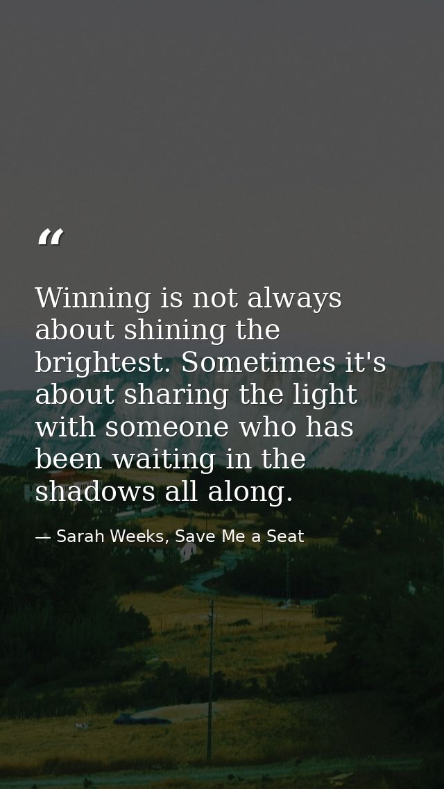 Winning is not always about shining the brightest. Sometimes it's about sharing the light with someone who has been wait — Sarah Weeks, Save Me a Seat