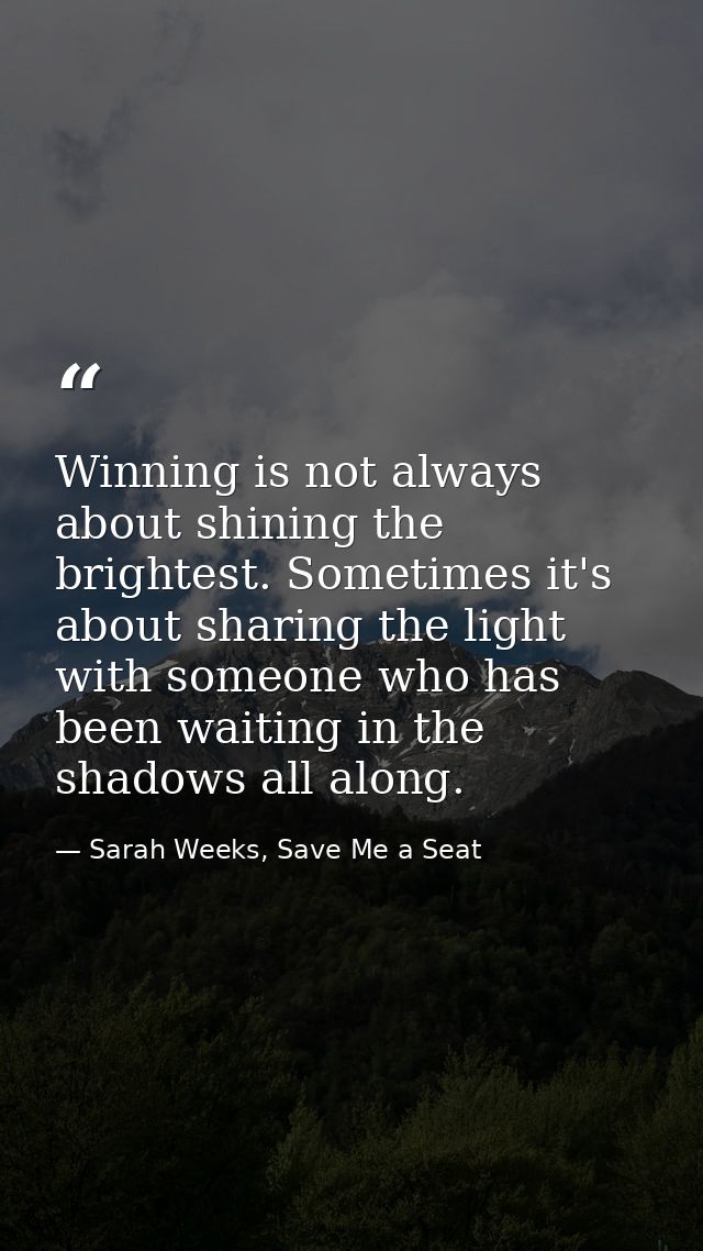 Winning is not always about shining the brightest. Sometimes it's about sharing the light with someone who has been wait — Sarah Weeks, Save Me a Seat
