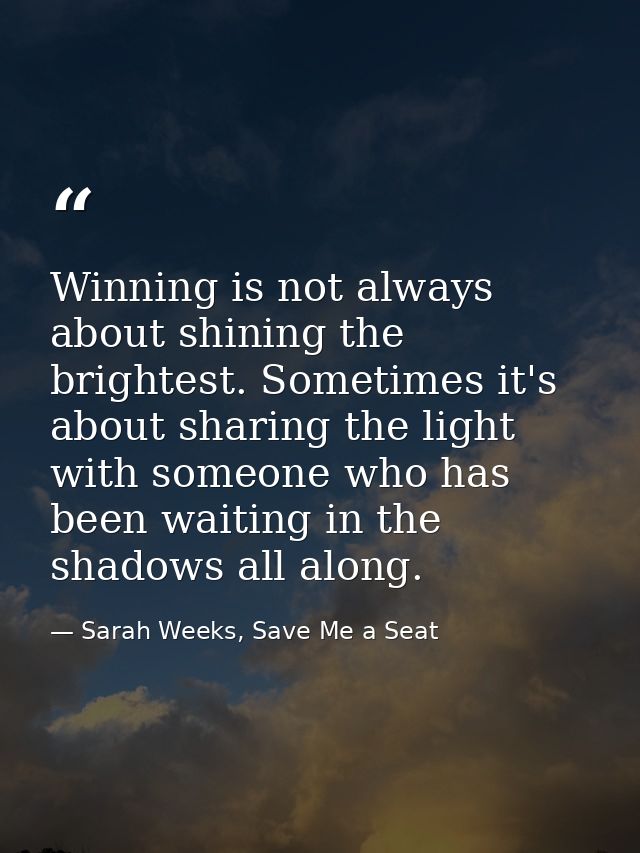 Winning is not always about shining the brightest. Sometimes it's about sharing the light with someone who has been wait — Sarah Weeks, Save Me a Seat