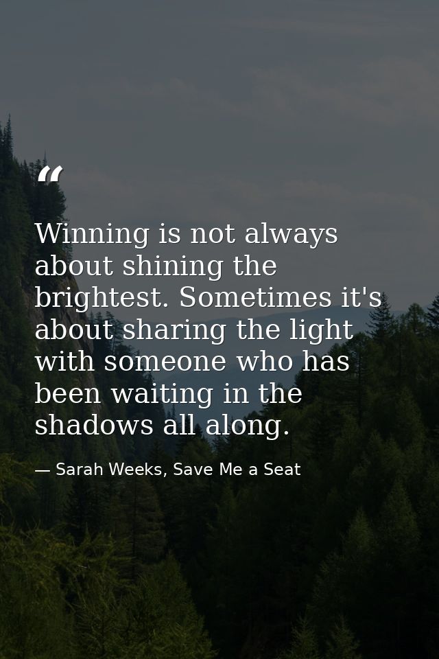 Winning is not always about shining the brightest. Sometimes it's about sharing the light with someone who has been wait — Sarah Weeks, Save Me a Seat