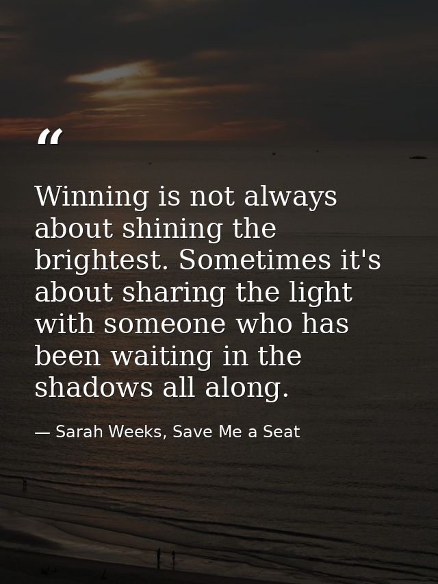 Winning is not always about shining the brightest. Sometimes it's about sharing the light with someone who has been wait — Sarah Weeks, Save Me a Seat