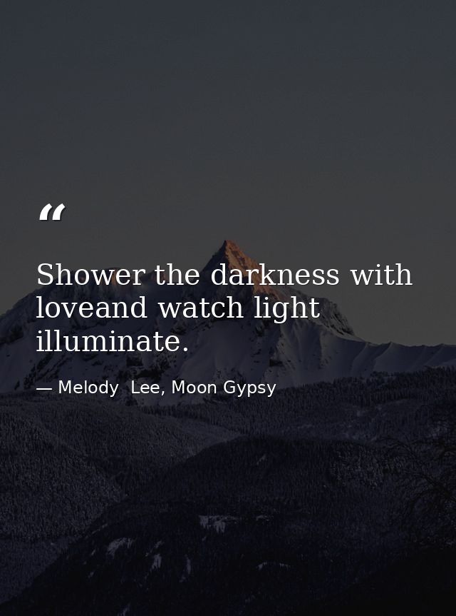Shower the darkness with loveand watch light illuminate. — Melody  Lee, Moon Gypsy