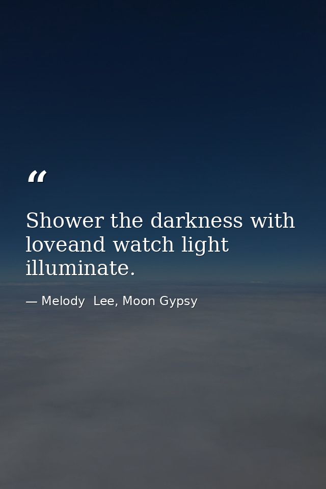 Shower the darkness with loveand watch light illuminate. — Melody  Lee, Moon Gypsy